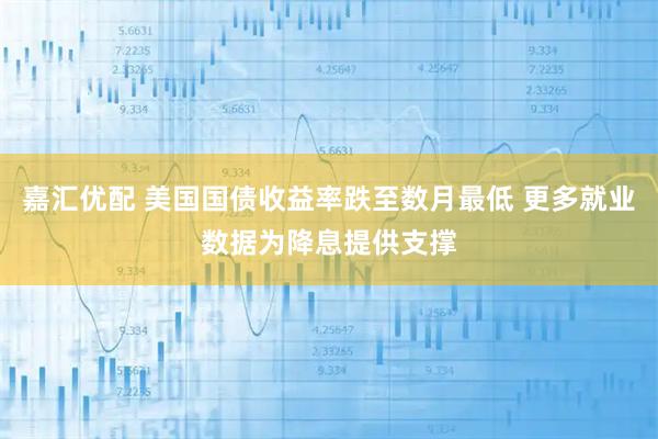 嘉汇优配 美国国债收益率跌至数月最低 更多就业数据为降息提供支撑