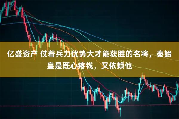 亿盛资产 仗着兵力优势大才能获胜的名将，秦始皇是既心疼钱，又依赖他