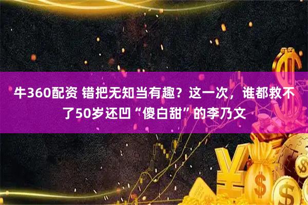 牛360配资 错把无知当有趣？这一次，谁都救不了50岁还凹“傻白甜”的李乃文