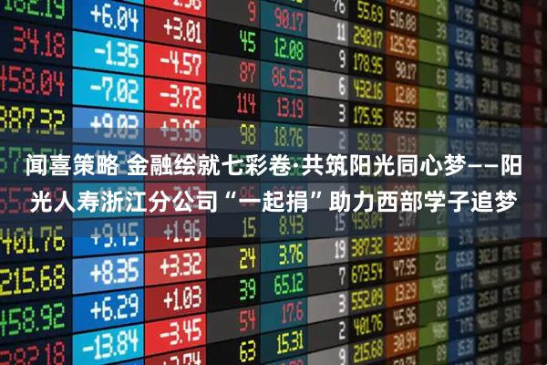闻喜策略 金融绘就七彩卷·共筑阳光同心梦——阳光人寿浙江分公司“一起捐”助力西部学子追梦