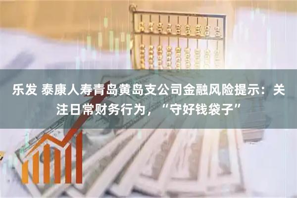 乐发 泰康人寿青岛黄岛支公司金融风险提示：关注日常财务行为，“守好钱袋子”