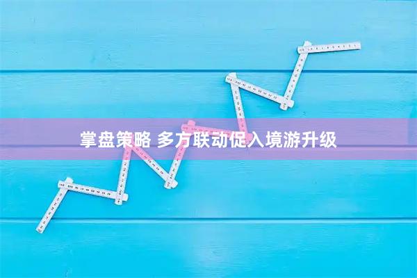 掌盘策略 多方联动促入境游升级