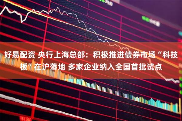 好易配资 央行上海总部：积极推进债券市场“科技板”在沪落地 多家企业纳入全国首批试点