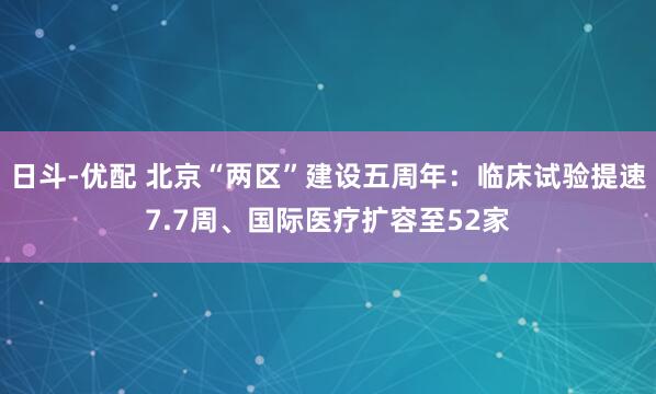 日斗-优配 北京“两区”建设五周年:临床试验提速7.7周、国际医疗扩容至52家