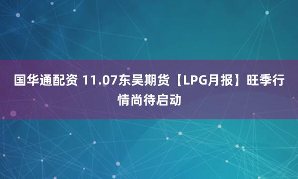 国华通配资 11.07东吴期货【LPG月报】旺季行情尚待启动