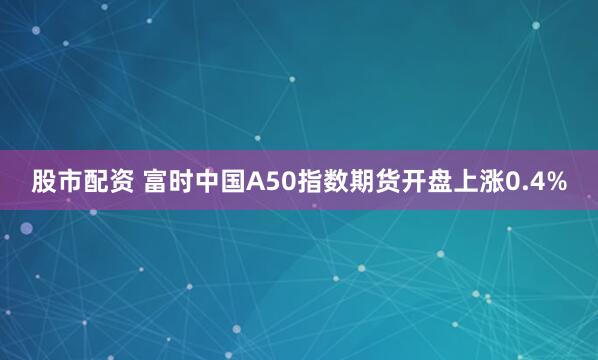股市配资 富时中国A50指数期货开盘上涨0.4%