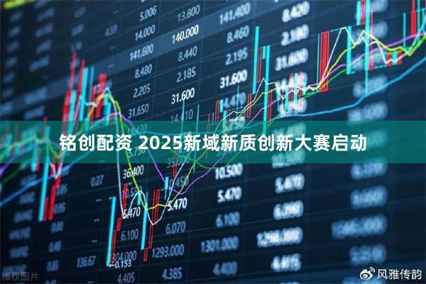 铭创配资 2025新域新质创新大赛启动