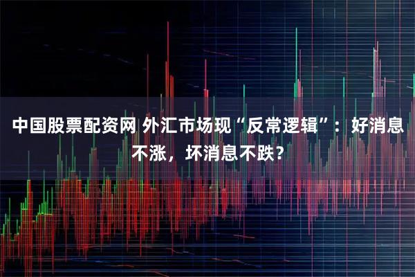 中国股票配资网 外汇市场现“反常逻辑”：好消息不涨，坏消息不跌？