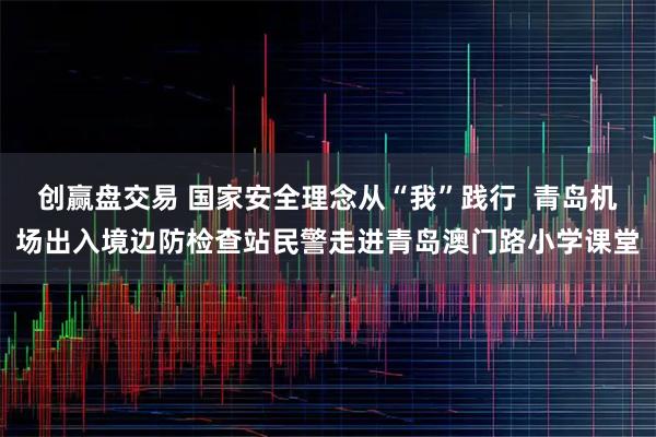 创赢盘交易 国家安全理念从“我”践行  青岛机场出入境边防检查站民警走进青岛澳门路小学课堂