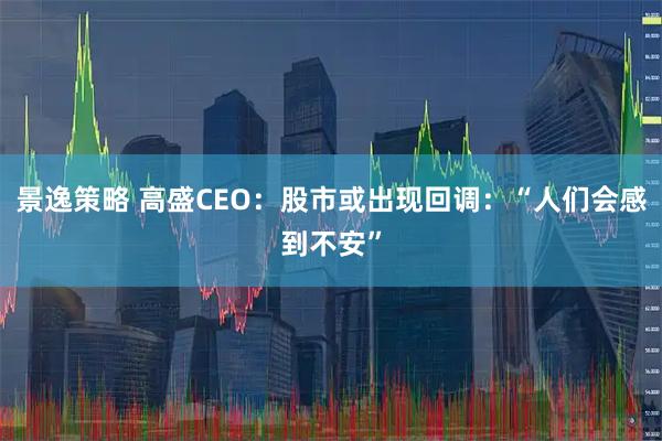 景逸策略 高盛CEO：股市或出现回调：“人们会感到不安”