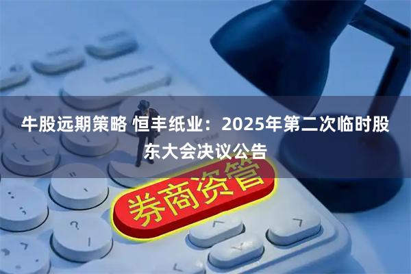 牛股远期策略 恒丰纸业：2025年第二次临时股东大会决议公告
