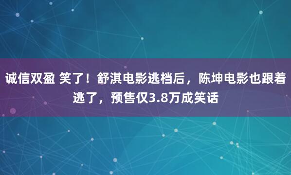 诚信双盈 笑了！舒淇电影逃档后，陈坤电影也跟着逃了，预售仅3.8万成笑话