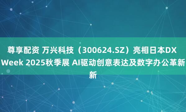 尊享配资 万兴科技（300624.SZ）亮相日本DX Week 2025秋季展 AI驱动创意表达及数字办公革新