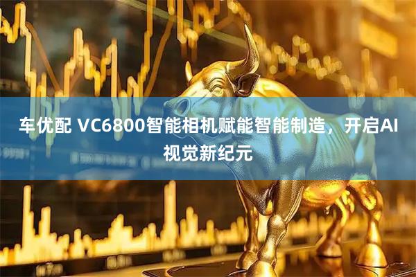 车优配 VC6800智能相机赋能智能制造，开启AI视觉新纪元