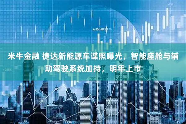 米牛金融 捷达新能源车谍照曝光，智能座舱与辅助驾驶系统加持，明年上市
