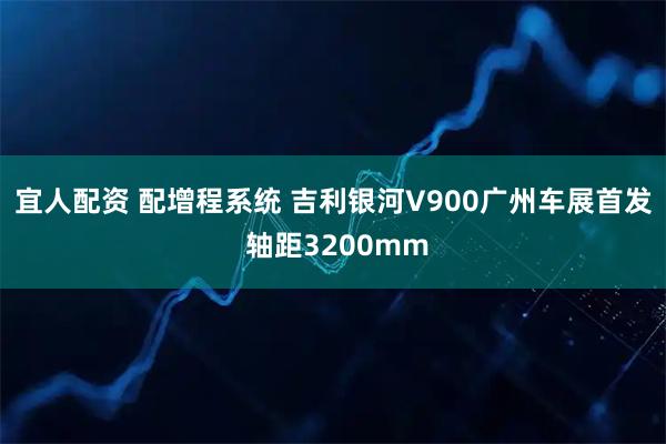 宜人配资 配增程系统 吉利银河V900广州车展首发 轴距3200mm