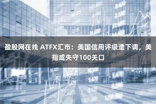 盈股网在线 ATFX汇市：美国信用评级遭下调，美指或失守100关口
