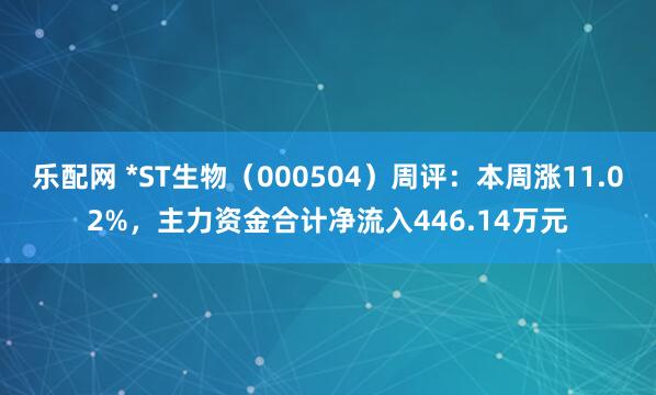 乐配网 *ST生物（000504）周评：本周涨11.02%，主力资金合计净流入446.14万元