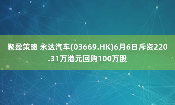 聚盈策略 永达汽车(03669.HK)6月6日斥资220.31万港元回购100万股