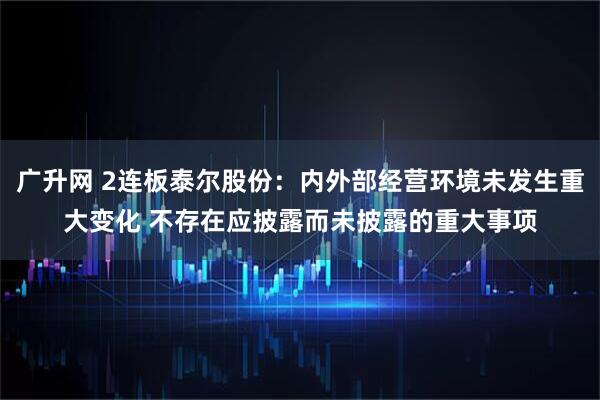 广升网 2连板泰尔股份：内外部经营环境未发生重大变化 不存在应披露而未披露的重大事项