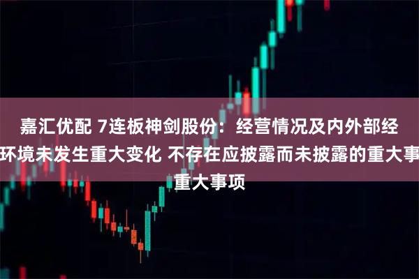嘉汇优配 7连板神剑股份：经营情况及内外部经营环境未发生重大变化 不存在应披露而未披露的重大事项