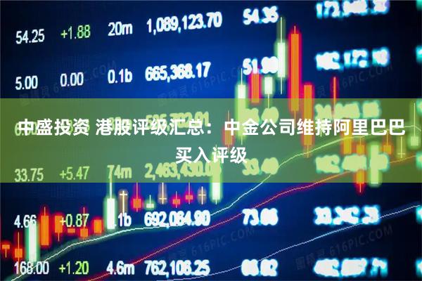 中盛投资 港股评级汇总：中金公司维持阿里巴巴买入评级