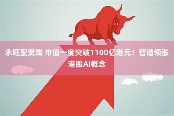 永旺配资端 市值一度突破1100亿港元！智谱领涨港股AI概念