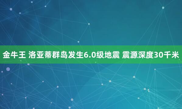 金牛王 洛亚蒂群岛发生6.0级地震 震源深度30千米