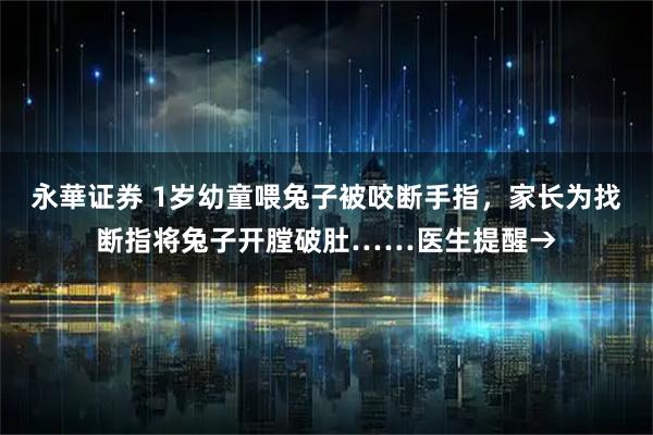 永華证券 1岁幼童喂兔子被咬断手指，家长为找断指将兔子开膛破肚……医生提醒→