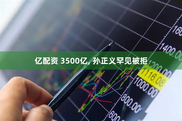 亿配资 3500亿, 孙正义罕见被拒