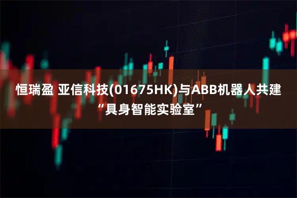 恒瑞盈 亚信科技(01675HK)与ABB机器人共建“具身智能实验室”