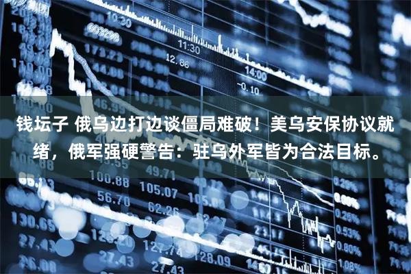 钱坛子 俄乌边打边谈僵局难破！美乌安保协议就绪，俄军强硬警告：驻乌外军皆为合法目标。