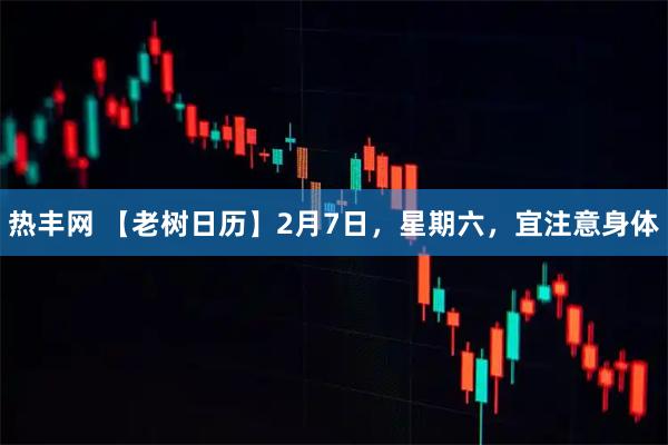 热丰网 【老树日历】2月7日，星期六，宜注意身体