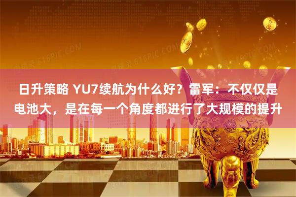 日升策略 YU7续航为什么好？雷军：不仅仅是电池大，是在每一个角度都进行了大规模的提升