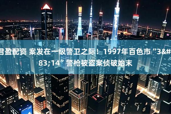 君盈配资 案发在一级警卫之际！1997年百色市“3·14”警枪被盗案侦破始末