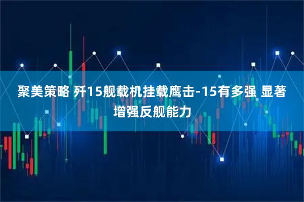 聚美策略 歼15舰载机挂载鹰击-15有多强 显著增强反舰能力