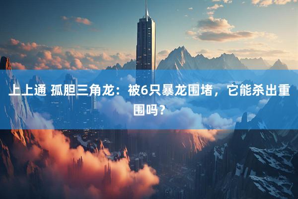 上上通 孤胆三角龙：被6只暴龙围堵，它能杀出重围吗？