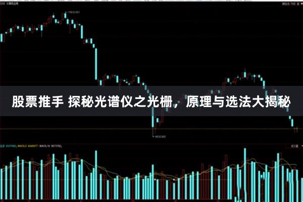 股票推手 探秘光谱仪之光栅，原理与选法大揭秘