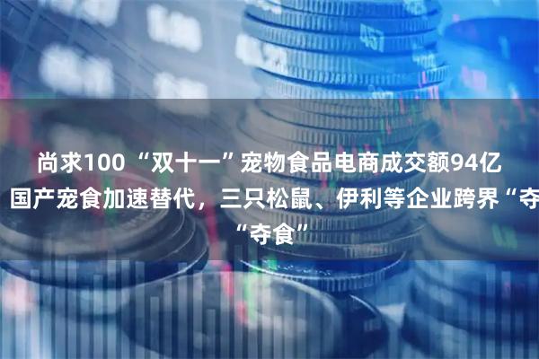 尚求100 “双十一”宠物食品电商成交额94亿元：国产宠食加速替代，三只松鼠、伊利等企业跨界“夺食”