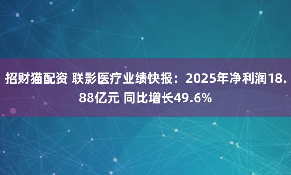 招财猫配资 联影医疗业绩快报：2025年净利润18.88亿元 同比增长49.6%