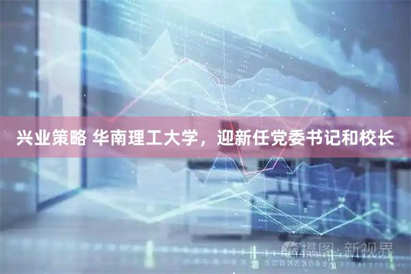 兴业策略 华南理工大学，迎新任党委书记和校长