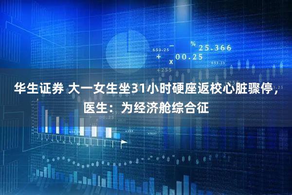 华生证券 大一女生坐31小时硬座返校心脏骤停，医生：为经济舱综合征