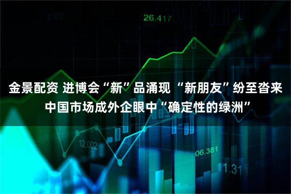 金景配资 进博会“新”品涌现 “新朋友”纷至沓来 中国市场成外企眼中“确定性的绿洲”
