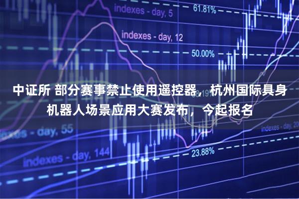 中证所 部分赛事禁止使用遥控器，杭州国际具身机器人场景应用大赛发布，今起报名