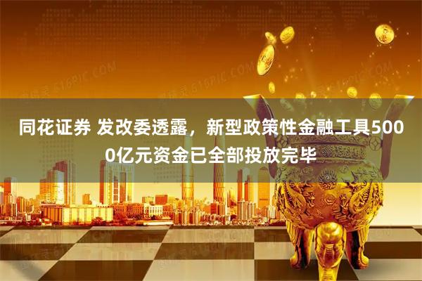 同花证券 发改委透露，新型政策性金融工具5000亿元资金已全部投放完毕