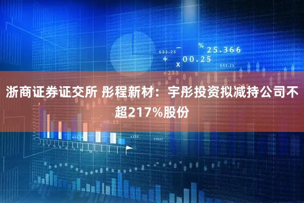 浙商证券证交所 彤程新材：宇彤投资拟减持公司不超217%股份