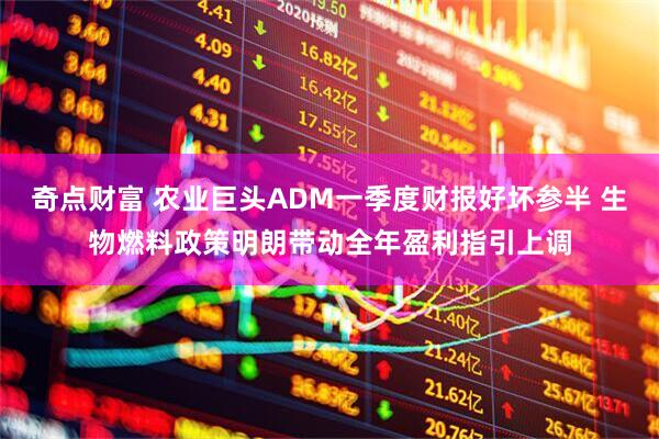 奇点财富 农业巨头ADM一季度财报好坏参半 生物燃料政策明朗带动全年盈利指引上调
