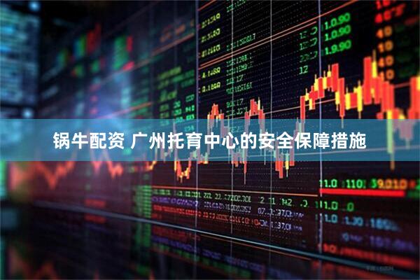 锅牛配资 广州托育中心的安全保障措施